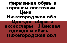 фирменная обувь в хорошем состоянии › Цена ­ 500 - Нижегородская обл. Одежда, обувь и аксессуары » Женская одежда и обувь   . Нижегородская обл.